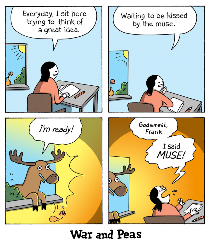 4 panel comic (Yonkoma) by War and Peas. 1. Panel: A writer sits by her desk. She says, "Everyday, I sit here trying to think of a great idea." 2. "Waiting to be kissed by the muse." 3. A moose suddenly appears at the window and shouts "I'm ready!" 4. The writer is annoyed and goes, "Goddammit, Frank! I SAID MUSE!"